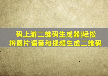 码上游二维码生成器|轻松将图片语音和视频生成二维码